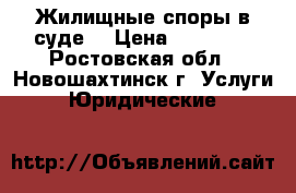 Жилищные споры в суде  › Цена ­ 10 000 - Ростовская обл., Новошахтинск г. Услуги » Юридические   